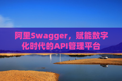 阿里Swagger,赋能数字化时代的API管理平台